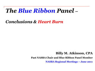 The Blue Ribbon Panel – Conclusions & Heart Burn Billy M. Atkinson, CPA  Past NASBA Chair and Blue Ribbon Panel Member NASBA Regional Meetings – June 2011 
