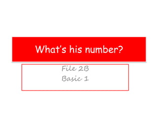 What’s his number?
File 2B
Basic 1
 