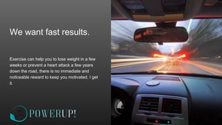 We want fast results.
Exercise can help you to lose weight in a few
weeks or prevent a heart attack a few years
down the road, there is no immediate and
noticeable reward to keep you motivated, I get
it.
 