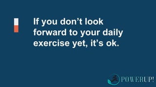If you don’t look
forward to your daily
exercise yet, it’s ok.
 