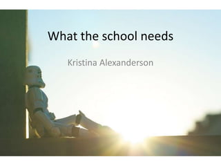 What the school needs
   Kristina Alexanderson
 
