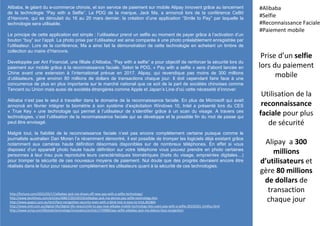 Alibaba, le géant du e-commerce chinois, et son service de paiement sur mobile Alipay innovent grâce au lancement
de la technologie “Pay with a Selfie”. Le PDG de la marque, Jack Ma, a annoncé lors de la conférence CeBit
d’Hanovre, qui se déroulait du 16 au 20 mars dernier, la création d’une application “Smile to Pay” par laquelle la
technologie sera utilisable.
Le principe de cette application est simple : l’utilisateur prend un selfie au moment de payer grâce à l’activation d’un
bouton “buy” sur l’appli. La photo prise par l’utilisateur est ainsi comparée à une photo préalablement enregistrée par
l’utilisateur. Lors de la conférence, Ma a ainsi fait la démonstration de cette technologie en achetant un timbre de
collection au maire d’Hanovre.
Developpée par Ant Financial, une filliale d’Alibaba, “Pay with a selfie” a pour objectif de renforcer la sécurité lors du
paiement sur mobile grâce à la reconnaissance faciale. Selon le PDG, « Pay with a selfie » sera d’abord lancée en
Chine avant une extension à l’international prévue en 2017. Alipay, qui revendique pas moins de 300 millions
d’utilisateurs, gère environ 80 millions de dollars de transactions chaque jour. Il doit cependant faire face à une
concurrence de plus en plus importante sur le marché national que ce soit de la part de sociétés chinoises comme
Tencent ou Union mais aussi de sociétés étrangères comme Apple et Japan’s Line d’où cette nécessité d’innover.
Alibaba n’est pas le seul à travailler dans le domaine de la reconnaissance faciale. En plus de Microsoft qui avait
annoncé en février intégrer la biométrie à son système d’exploitation Windows 10, Intel a présenté lors du CES
« True Key » une technologie qui permet à l’utilisateur de s’identifier grâce à un scan du visage. A travers ces
technologies, c’est l’utilisation de la reconnaissance faciale qui se développe et la possible fin du mot de passe qui
peut être envisagé.
Malgré tout, la fiabilité de la reconnaissance faciale n’est pas encore complétement certaine puisque comme le
journaliste australien Dan Moren l’a récemment démontré, il est possible de tromper les logiciels déjà existant grâce
notamment aux caméras haute définition désormais disponibles sur de nombreux téléphones. En effet si vous
disposez d’un appareill photo haute haute définition sur votre téléphone vous pouvez prendre en photo certaines
personnes à leur insu puis reproduire leurs caractéristiques biométriques (traits du visage, empreintes digitales…)
pour tromper la sécurité de ces nouveaux moyens de paiement. Nul doute que des progrès devraient encore être
réalisés dans le futur pour rassurer complétement les utilsateurs quant à la sécurité de ces technologies.
Prise d’un selfie
lors du paiement
mobile
Utilisation de la
reconnaissance
faciale pour plus
de sécurité
Alipay a 300
millions
d’utilisateurs et
gère 80 millions
de dollars de
transaction
chaque jour
#Alibaba
#Selfie
#Reconnaissance Faciale
#Paiement mobile
http://fortune.com/2015/03/17/alibabas-jack-ma-shows-off-new-pay-with-a-selfie-technology/
http://www.techtimes.com/articles/40857/20150319/ailibabas-jack-ma-demos-pay-selfie-technology.htm
http://www.popsci.com.au/tech/face-recognition-security-even-with-a-blink-test-is-easy-to-trick,401860
http://www.smh.com.au/digital-life/digital-life-news/smile-to-pay-new-alibaba-mobile-technology-lets-users-pay-with-a-selfie-20150321-1m4fuz.html
http://www.scmp.com/lifestyle/technology/innovation/article/1739980/pay-selfie-alibabas-jack-ma-debuts-face-recognition
 