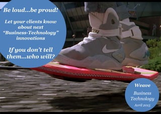 Be loud…be proud!
Let your clients know
about next
“Business-Technology”
innovations
If you don’t tell
them…who will?
Weave
Business
Technology
Avril 2015
 