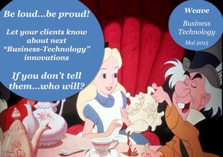 Be loud…be proud!
Let your clients know
about next
“Business-Technology”
innovations
If you don’t tell
them…who will?
Weave
Business
Technology
Mai 2015
 