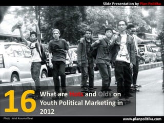 Slide Presentation by Plan Politika




16
Photo : Andi Kusuma Dewi
                           What are Hots and Olds on
                           Youth Political Marketing in
                           2012
                                                            www.planpolitika.com
 