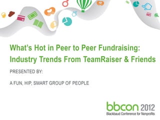 What’s Hot in Peer to Peer Fundraising:
     Industry Trends From TeamRaiser & Friends
     PRESENTED BY:

     A FUN, HIP, SMART GROUP OF PEOPLE




9/30-10/2   © 2012. Blackbaud Confidential. All rights reserved   1
 