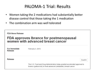 PALOMA-1 Trial: Results
• Women taking the 2 medications had substantially better
disease control that those taking the 1 ...