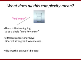 What does all this complexity mean?
•There is likely not going
to be a single “cure for cancer”
•Different cancers may hav...