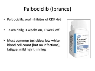 Palbociclib (Ibrance)
• Palbociclib: oral inhibitor of CDK 4/6
• Taken daily, 3 weeks on, 1 week off
• Most common toxicit...