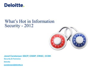 What’s Hot in Information
Security - 2012




Jared Carstensen SSCP, CISSP, CRISC, CCSK
Security & Forensics
Deloitte
jcarstensen@deloitte.ie
 