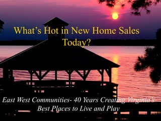 East West Communities- 40 Years Creating Virginia’s
Best Places to Live and Play
What’s Hot in New Home Sales
Today?
 