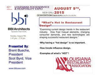Sunday, August 9th
1:45 pm—2:30 pm
“Examining current design trends in the restaurant
industry. How Fast Casual elements, changing
consumer demands, and new technologies are
shaping successful restaurant designs.”
•Why having a “hot design” is so important.
•How trends influence design.
•Examples of what’s “HOT”!
NEW ORLEANS MORIAL
CONVENTION CENTER
Date: Saturday, August 2, 2014
Time: 11:45 am —12:30 pm
Presented By:
Brent Bueche,
President
Scot Byrd, Vice
President
www.bbiusa.com
BBI Architects
Spaces
that workT
FEATURED SPEAKER PRESENTATION:
“What’s Hot in Restaurant
Design”
AUGUST 9TH
,
2015
62nd
ANNUAL
 