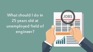 What should I do in
25 years old at
unemployed field of
engineer?
 