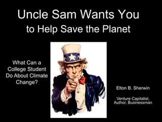 Uncle Sam Wants You
to Help Save the Planet
Elton B. Sherwin
Venture Capitalist,
Author, Businessman
What Can a
College Student
Do About Climate
Change?
 