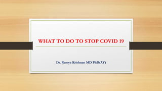 WHAT TO DO TO STOP COVID 19
Dr. Remya Krishnan MD PhD(AY)
 