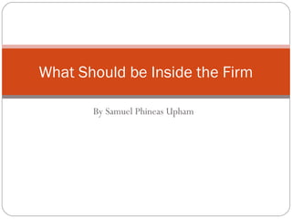By Samuel Phineas Upham
What Should be Inside the Firm
 