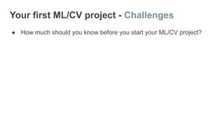 Your first ML/CV project - Challenges
● How much should you know before you start your ML/CV project?
 