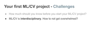 Your first ML/CV project - Challenges
● How much should you know before you start your ML/CV project?
● ML/CV is interdisciplinary. How to not get overwhelmed?
 