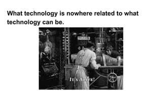What technology is nowhere related to what
technology can be.
 