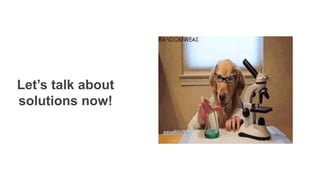 Let’s talk about
solutions now!
 