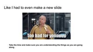 Like I had to even make a new slide
Take the time and make sure you are understanding the things as you are going
along.
 
