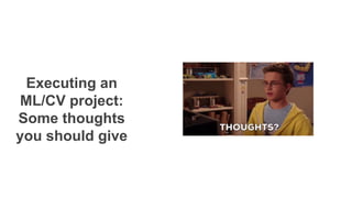 Executing an
ML/CV project:
Some thoughts
you should give
 