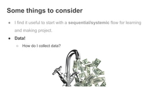 Some things to consider
● I find it useful to start with a sequential/systemic flow for learning
and making project.
● Data!
○ How do I collect data?
 