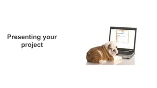 Presenting your
project
 
