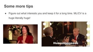 Some more tips
● Figure out what interests you and keep it for a long time. ML/CV is a
huge literally huge!
 