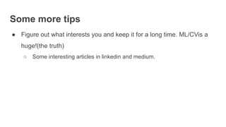 Some more tips
● Figure out what interests you and keep it for a long time. ML/CVis a
huge!(the truth)
○ Some interesting articles in linkedin and medium.
 