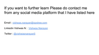 If you want to further learn Please do contact me
from any social media platform that I have listed here
Email : vishwas.narayan@opstree.com
Linkedin Vishwas N : Vishwas Narayan
Twitter : @vishwasnarayan5
 