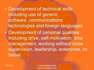 Development of technicalskillsincluding use of generic software, communicationstechnologies and foreignlanguagesDevelopment of personal qualitiesincluding drive, self-motivation, time management, workingwithoutclosesupervision, leadership, enterprise, initiative.2/7/2011Free template from www.brainybetty.com11