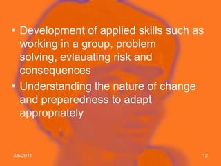 Development of appliedskillssuch as working in a group, problemsolving, evlauatingrisk and consequencesUnderstandingthenature of change and preparednesstoadaptappropriately2/7/201112