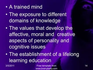 A trainedmindTheexposuretodifferentdomains of knowledgeThevaluesthatdeveloptheaffective, moral and  creativeaspects of personality and cognitiveissuesTheestablishment of a lifelonglearningeducation2/7/2011Free template from www.brainybetty.com14