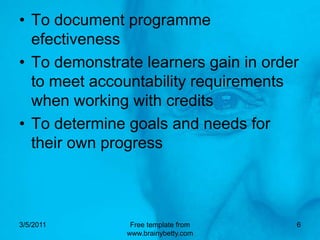 TodocumentprogrammeefectivenessTodemonstratelearnersgain in ordertomeetaccountabilityrequirementswhenworkingwithcreditsTo determine goals and needsfortheirownprogress2/7/2011Free template from www.brainybetty.com6