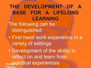 THE   DEVELOPMENT   OF   A BASE   FOR   A   LIFELONG LEARNINGThe following can be distinguished:First hand work experience in a variety of settingsDevelopment of the ability to reflect on and learn from practical experiencesTeacher’s Training9
