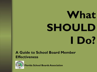 What
SHOULD
I Do?
A Guide to School Board Member
Effectiveness
Florida School Boards Association
 