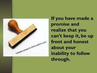 If you have made a
promise and
realize that you
can’t keep it, be up
front and honest
about your
inability to follow
through.
 
