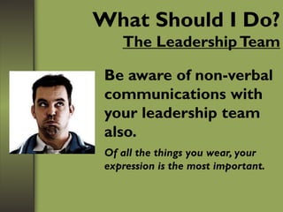 What Should I Do?
The LeadershipTeam
Be aware of non-verbal
communications with
your leadership team
also.
Of all the things you wear, your
expression is the most important.
 