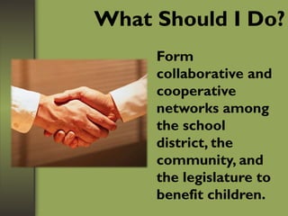 What Should I Do?
Form
collaborative and
cooperative
networks among
the school
district, the
community, and
the legislature to
benefit children.
 