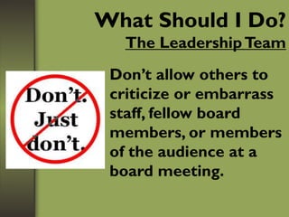 What Should I Do?
The LeadershipTeam
Don’t allow others to
criticize or embarrass
staff, fellow board
members, or members
of the audience at a
board meeting.
 