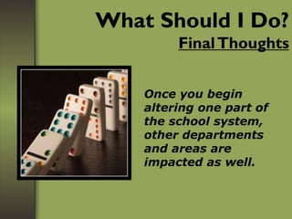 What Should I Do?
FinalThoughts
Once you begin
altering one part of
the school system,
other departments
and areas are
impacted as well.
 