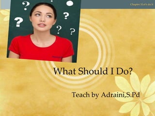 Pathway to English 2 Chapter 1Let’s do it
Pathway to English 2 Chapter 1Let’s do it
What Should I Do?
Teach by Adraini,S.Pd
 