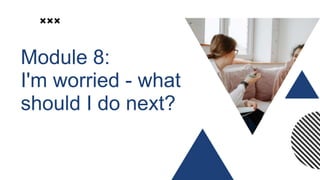 Module 8:
I'm worried - what
should I do next?
 