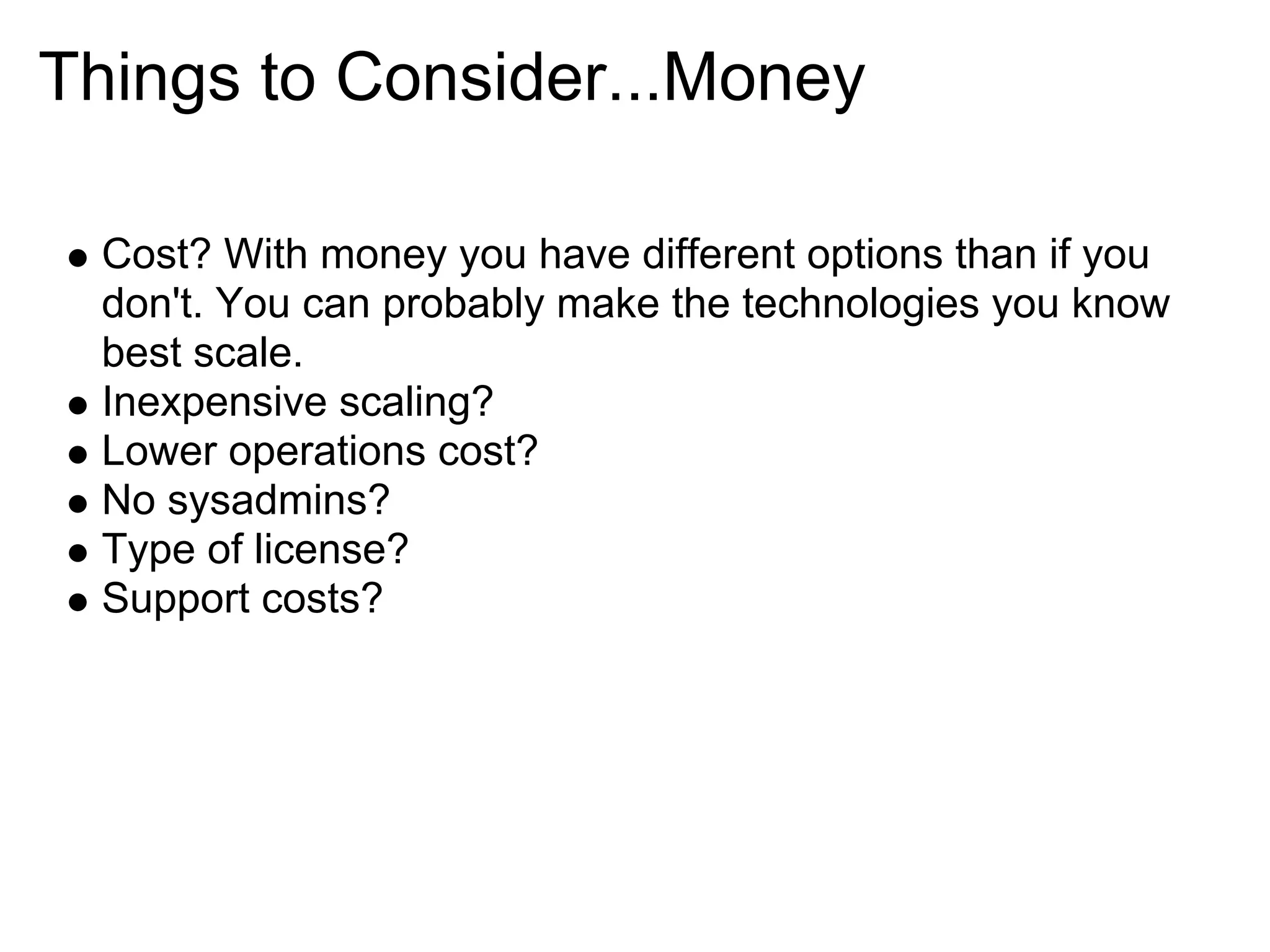 Things to Consider...Money

 Cost? With money you have different options than if you
 don't. You can probably make the technologies you know
 best scale.
 Inexpensive scaling?
 Lower operations cost?
 No sysadmins?
 Type of license?
 Support costs?
 