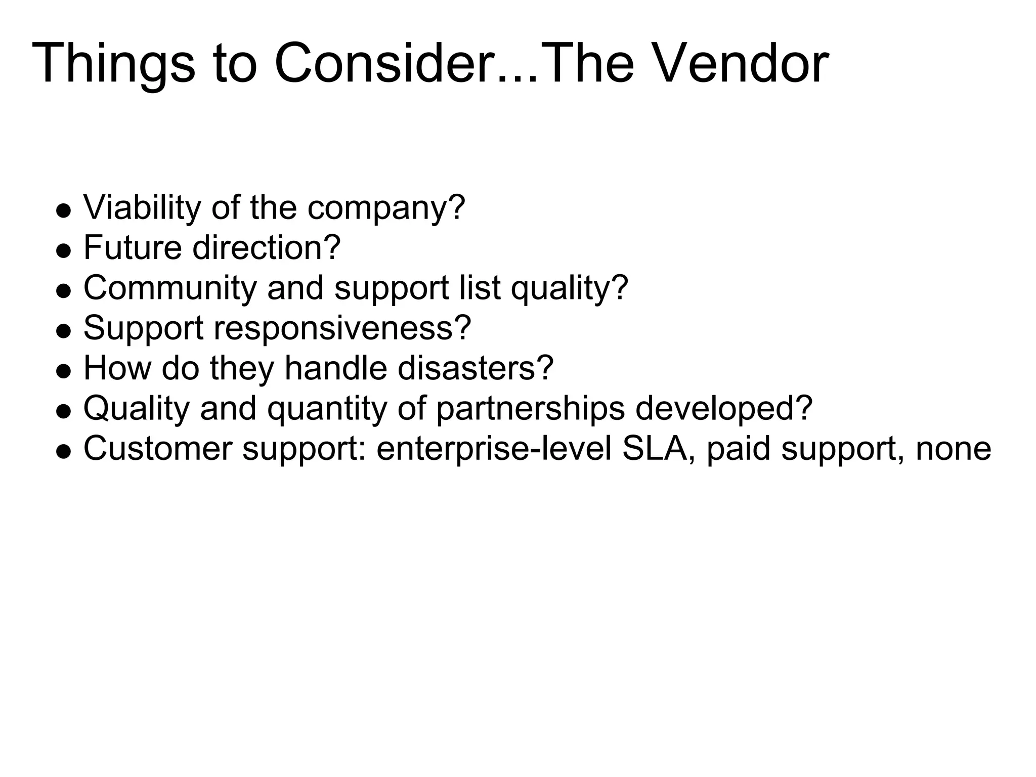 Things to Consider...The Vendor

  Viability of the company?
  Future direction?
  Community and support list quality?
  Support responsiveness?
  How do they handle disasters?
  Quality and quantity of partnerships developed?
  Customer support: enterprise-level SLA, paid support, none
 