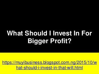 What Should I Invest In For
Bigger Profit?
https://muyibusiness.blogspot.com.ng/2015/10/w
hat-should-i-invest-in-that-will.html
 