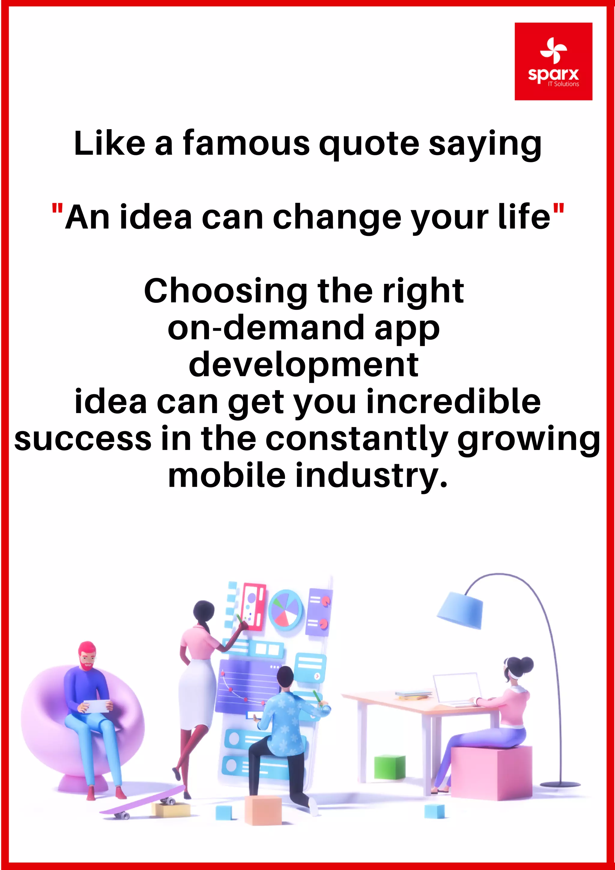 Like a famous quote saying
"An idea can change your life"
Choosing the right
on-demand app
development
idea can get you incredible
success in the constantly growing
mobile industry.