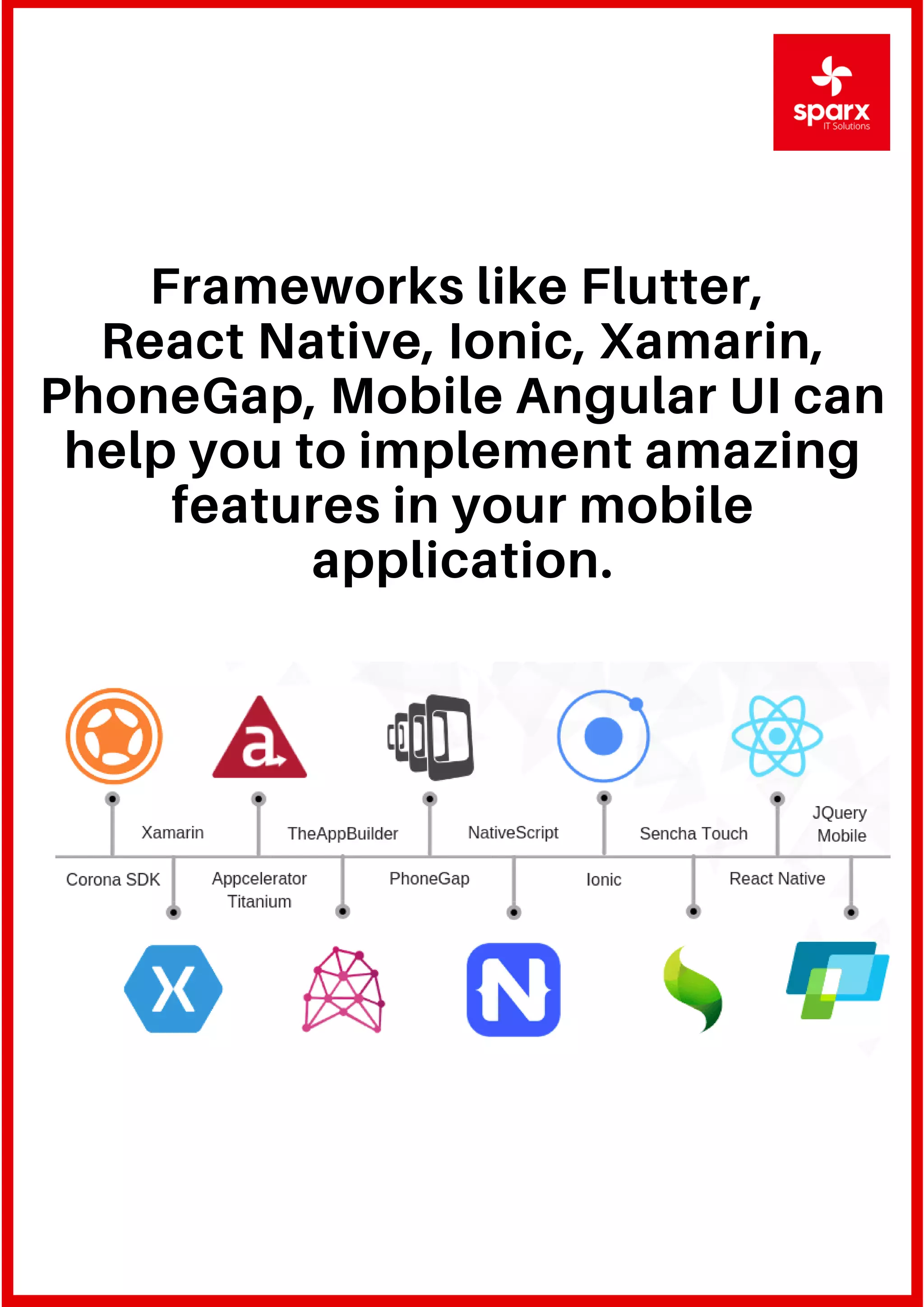 Frameworks like Flutter,
React Native, Ionic, Xamarin,
PhoneGap, Mobile Angular UI can
help you to implement amazing
features in your mobile
application.