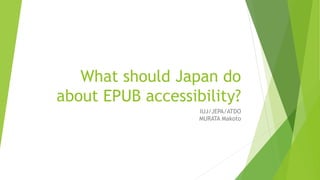 What should Japan do
about EPUB accessibility?
IUJ/JEPA/ATDO
MURATA Makoto
 